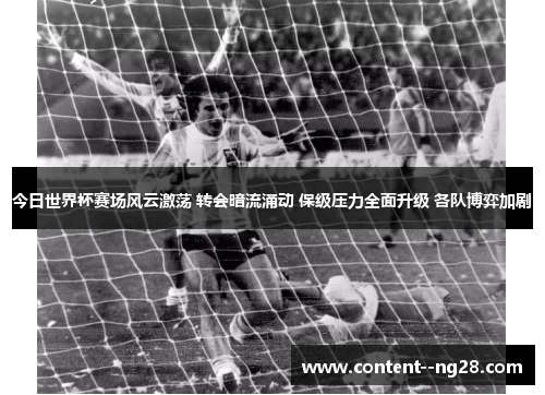 今日世界杯赛场风云激荡 转会暗流涌动 保级压力全面升级 各队博弈加剧