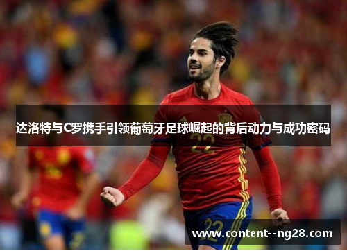 达洛特与C罗携手引领葡萄牙足球崛起的背后动力与成功密码 达洛特与C罗携手引领葡萄牙足球崛起的背后动力与成功密码