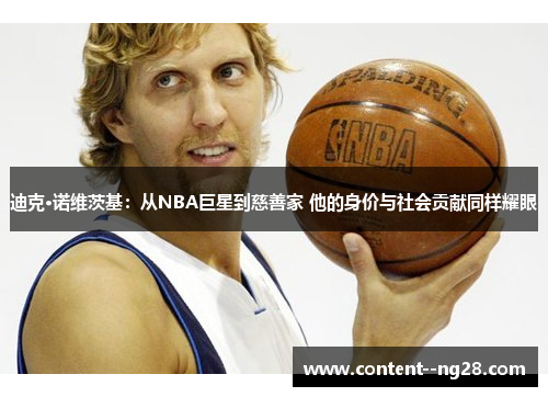 迪克·诺维茨基:从NBA巨星到慈善家 他的身价与社会贡献同样耀眼 迪克·诺维茨基:从NBA巨星到慈善家 他的身价与社会贡献同样耀眼