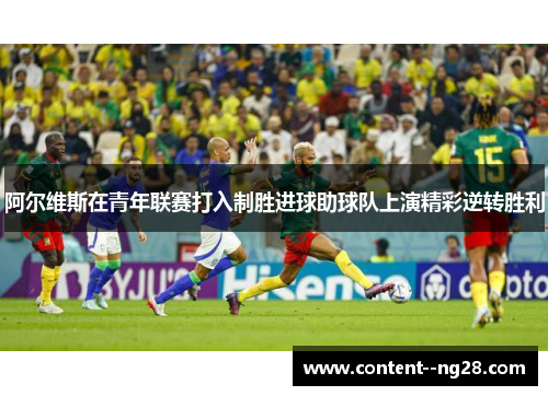 阿尔维斯在青年联赛打入制胜进球助球队上演精彩逆转胜利 阿尔维斯在青年联赛打入制胜进球助球队上演精彩逆转胜利