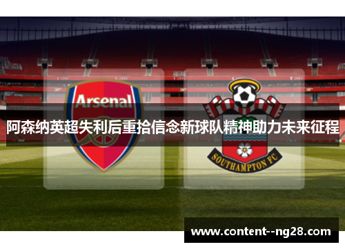 阿森纳英超失利后重拾信念新球队精神助力未来征程