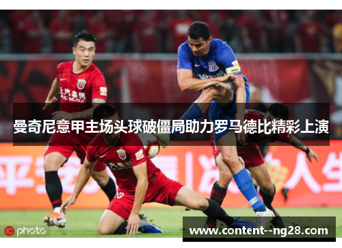 曼奇尼意甲主场头球破僵局助力罗马德比精彩上演