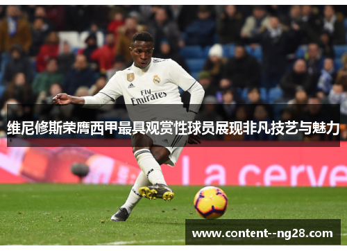维尼修斯荣膺西甲最具观赏性球员展现非凡技艺与魅力 维尼修斯荣膺西甲最具观赏性球员展现非凡技艺与魅力