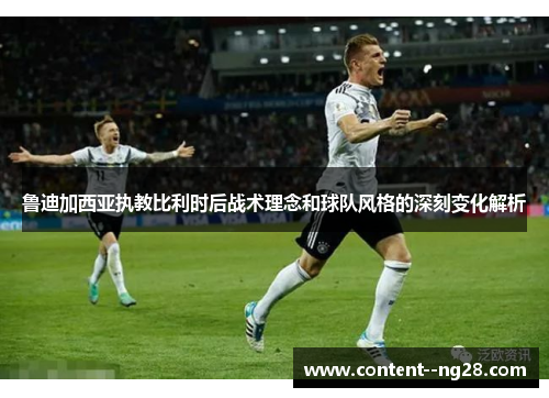 鲁迪加西亚执教比利时后战术理念和球队风格的深刻变化解析