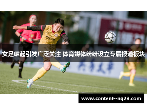女足崛起引发广泛关注 体育媒体纷纷设立专属报道板块 女足崛起引发广泛关注 体育媒体纷纷设立专属报道板块