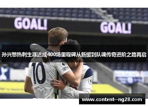 孙兴慜热刺生涯达成400场里程碑从新援到队魂传奇进阶之路再启 孙兴慜热刺生涯达成400场里程碑从新援到队魂传奇进阶之路再启